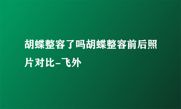 胡蝶整容了吗胡蝶整容前后照片对比-飞外