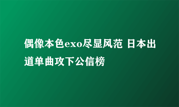 偶像本色exo尽显风范 日本出道单曲攻下公信榜