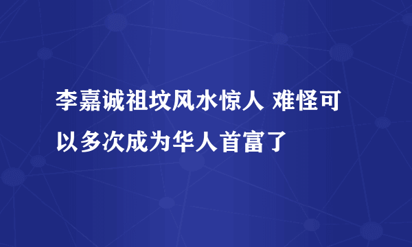 李嘉诚祖坟风水惊人 难怪可以多次成为华人首富了