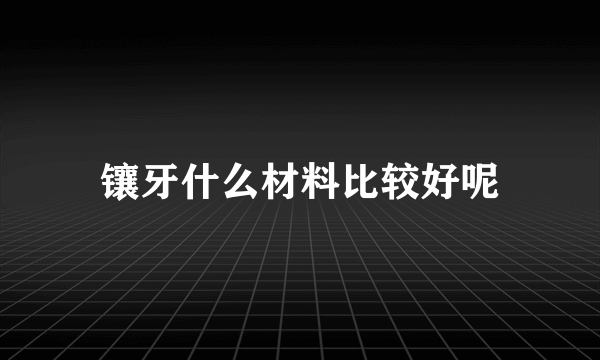 镶牙什么材料比较好呢