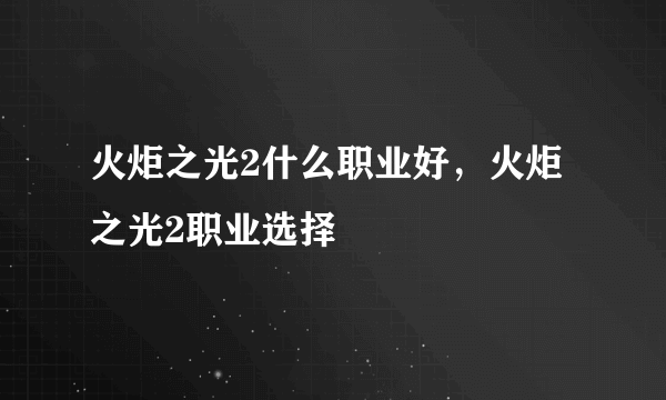 火炬之光2什么职业好，火炬之光2职业选择