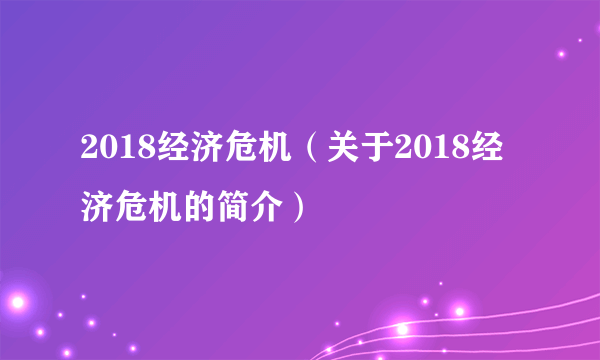 2018经济危机（关于2018经济危机的简介）