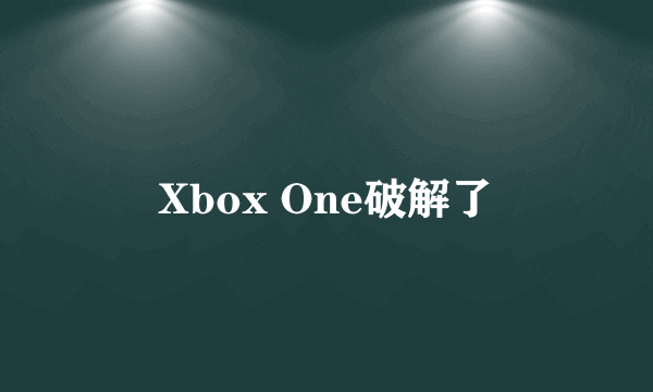 Xbox One破解了