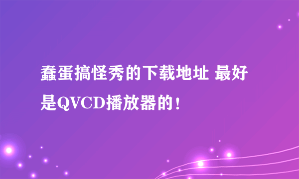 蠢蛋搞怪秀的下载地址 最好是QVCD播放器的！