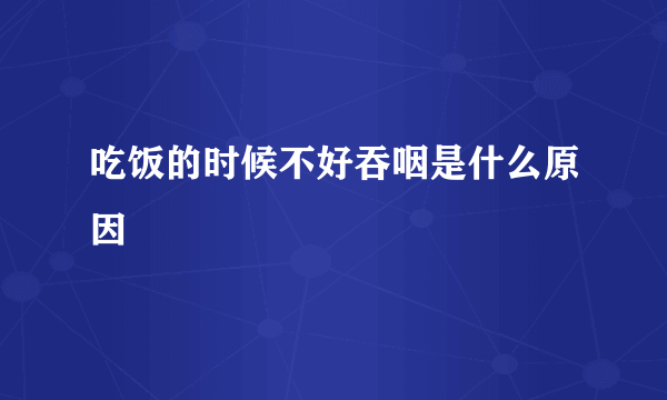 吃饭的时候不好吞咽是什么原因