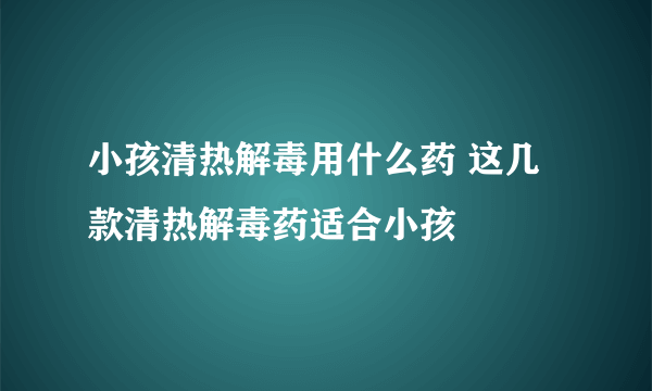 小孩清热解毒用什么药 这几款清热解毒药适合小孩