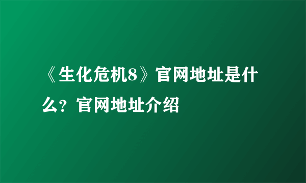 《生化危机8》官网地址是什么？官网地址介绍