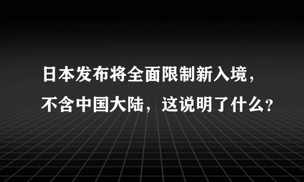 日本发布将全面限制新入境，不含中国大陆，这说明了什么？