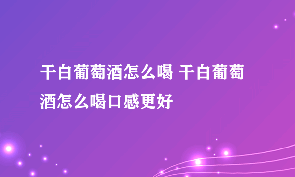 干白葡萄酒怎么喝 干白葡萄酒怎么喝口感更好