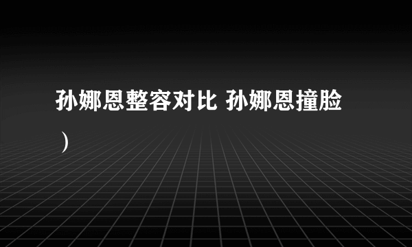 孙娜恩整容对比 孙娜恩撞脸）