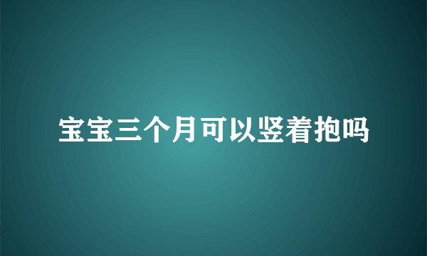 宝宝三个月可以竖着抱吗