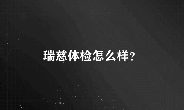 瑞慈体检怎么样？