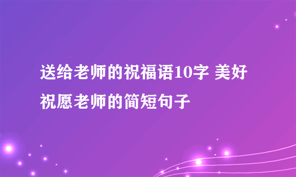 送给老师的祝福语10字 美好祝愿老师的简短句子