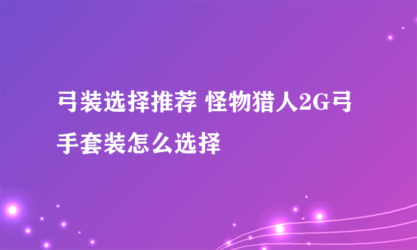 弓装选择推荐 怪物猎人2G弓手套装怎么选择