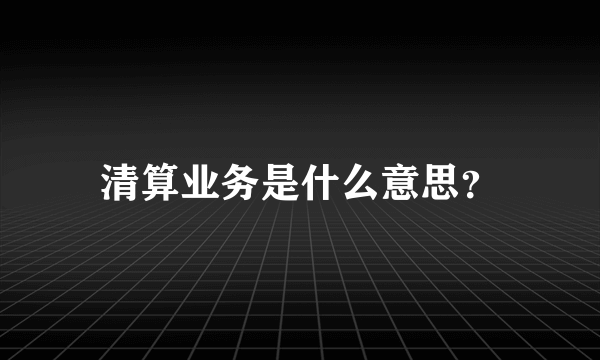 清算业务是什么意思？