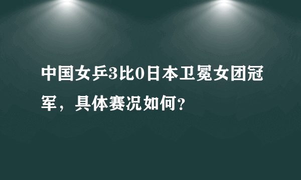 中国女乒3比0日本卫冕女团冠军，具体赛况如何？