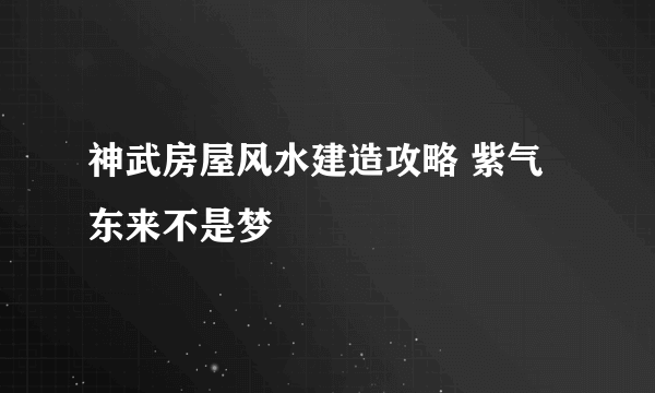 神武房屋风水建造攻略 紫气东来不是梦