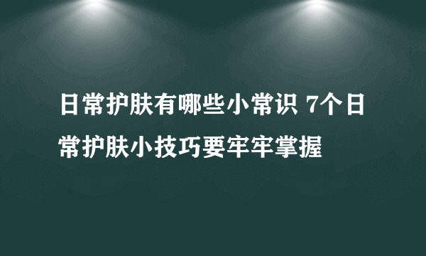 日常护肤有哪些小常识 7个日常护肤小技巧要牢牢掌握