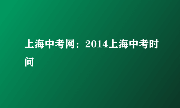 上海中考网：2014上海中考时间