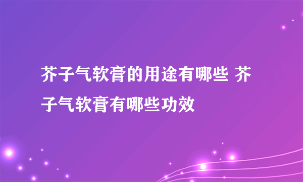 芥子气软膏的用途有哪些 芥子气软膏有哪些功效