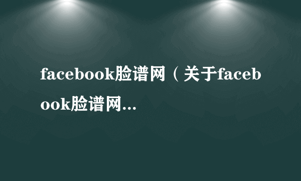 facebook脸谱网（关于facebook脸谱网的简介）