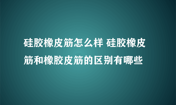 硅胶橡皮筋怎么样 硅胶橡皮筋和橡胶皮筋的区别有哪些