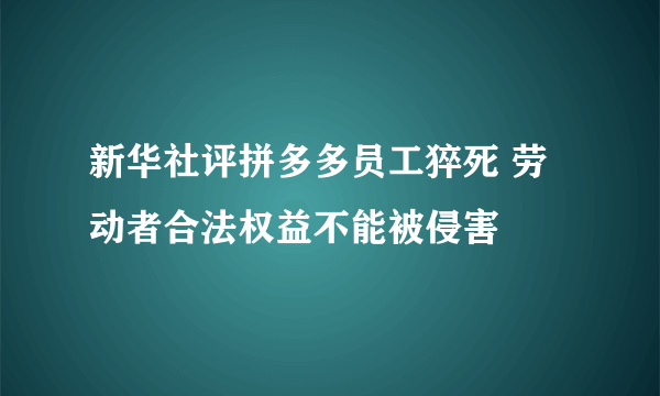 新华社评拼多多员工猝死 劳动者合法权益不能被侵害