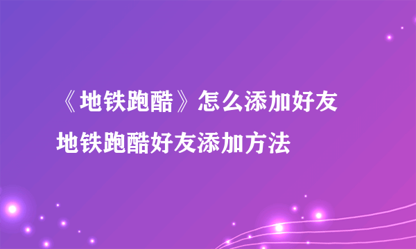 《地铁跑酷》怎么添加好友 地铁跑酷好友添加方法