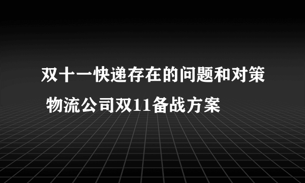 双十一快递存在的问题和对策 物流公司双11备战方案