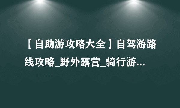 【自助游攻略大全】自驾游路线攻略_野外露营_骑行游_各地穷游