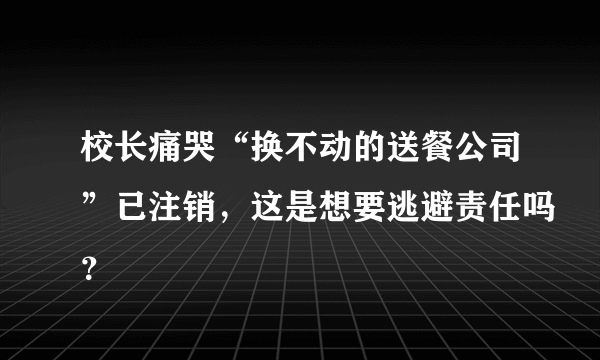 校长痛哭“换不动的送餐公司”已注销，这是想要逃避责任吗？