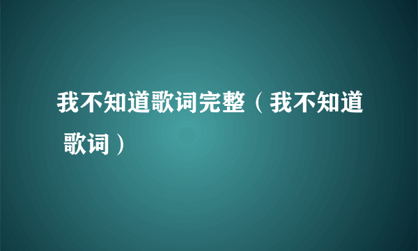 我不知道歌词完整（我不知道 歌词）