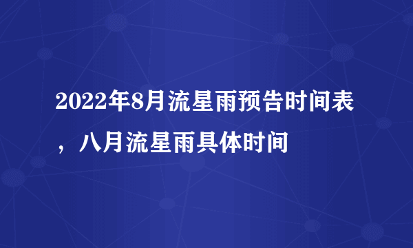 2022年8月流星雨预告时间表，八月流星雨具体时间