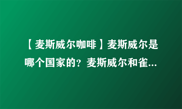 【麦斯威尔咖啡】麦斯威尔是哪个国家的？麦斯威尔和雀巢哪个好？