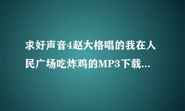 求好声音4赵大格唱的我在人民广场吃炸鸡的MP3下载链接 谢啦