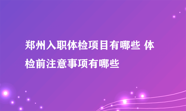 郑州入职体检项目有哪些 体检前注意事项有哪些