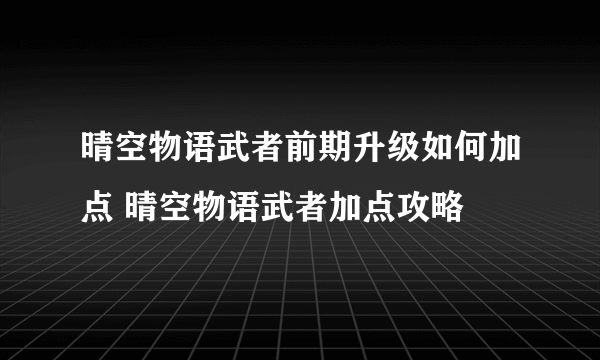 晴空物语武者前期升级如何加点 晴空物语武者加点攻略