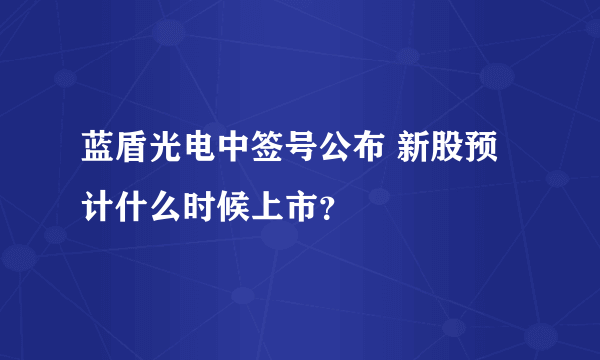 蓝盾光电中签号公布 新股预计什么时候上市？