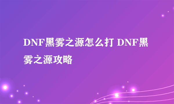 DNF黑雾之源怎么打 DNF黑雾之源攻略