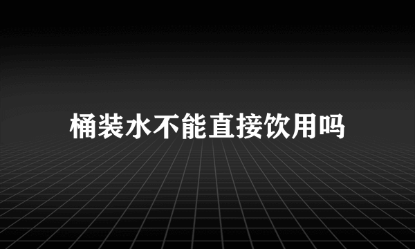 桶装水不能直接饮用吗