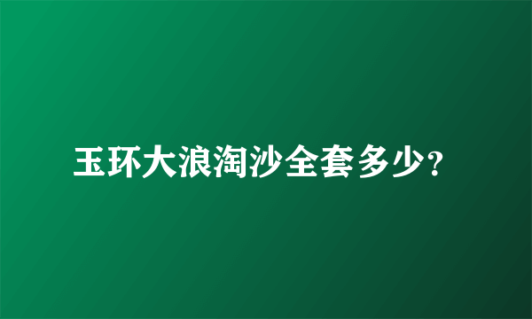 玉环大浪淘沙全套多少？