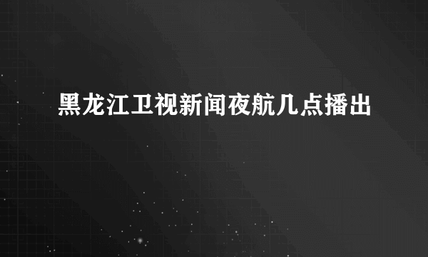 黑龙江卫视新闻夜航几点播出