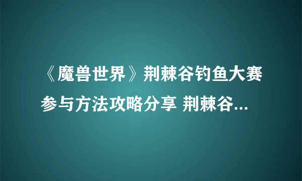 《魔兽世界》荆棘谷钓鱼大赛参与方法攻略分享 荆棘谷钓鱼大赛怎么参加