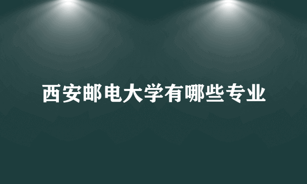 西安邮电大学有哪些专业