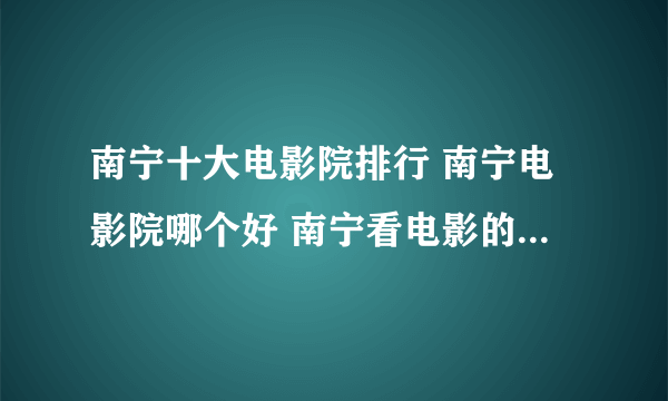 南宁十大电影院排行 南宁电影院哪个好 南宁看电影的地方有哪些