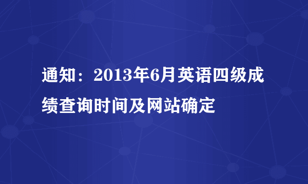 通知：2013年6月英语四级成绩查询时间及网站确定