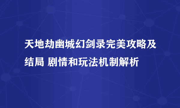 天地劫幽城幻剑录完美攻略及结局 剧情和玩法机制解析