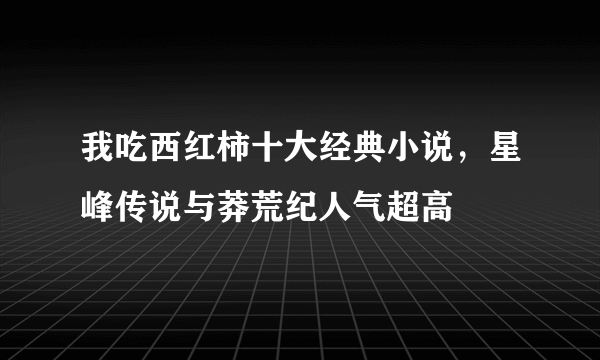 我吃西红柿十大经典小说，星峰传说与莽荒纪人气超高