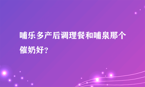 哺乐多产后调理餐和哺泉那个催奶好？