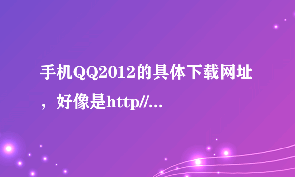 手机QQ2012的具体下载网址，好像是http//gogo.3g.......... .apk什